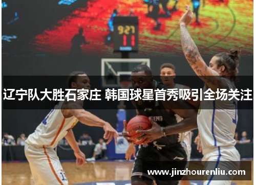 辽宁队大胜石家庄 韩国球星首秀吸引全场关注