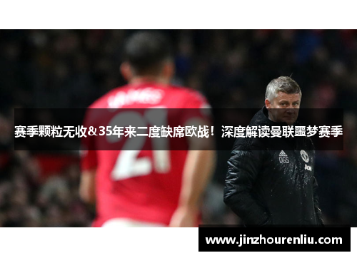 赛季颗粒无收&35年来二度缺席欧战！深度解读曼联噩梦赛季