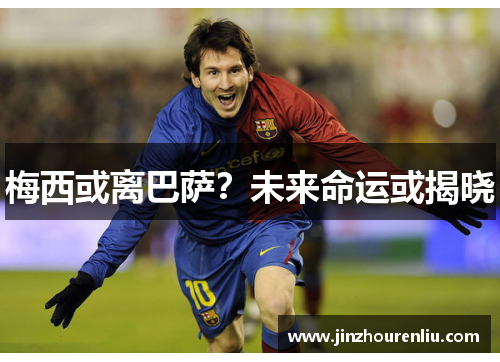 梅西或离巴萨？未来命运或揭晓